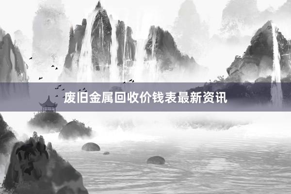 废旧金属回收价钱表最新资讯