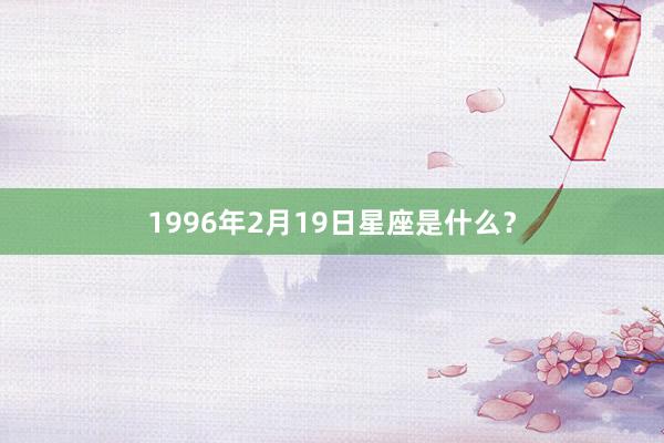 1996年2月19日星座是什么？